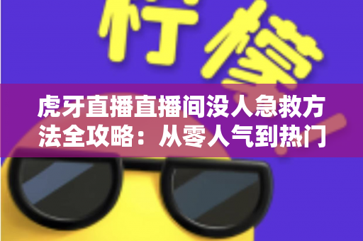 虎牙直播直播间没人急救方法全攻略:从零人气到热门直播间的实战自救指南 虎牙直播直播间没人急救方法全攻略:从零人气到热门直播间的实战自救指南