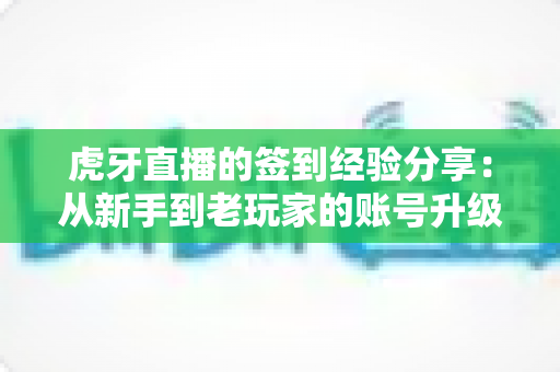 虎牙直播的签到经验分享：从新手到老玩家的账号升级实战指南