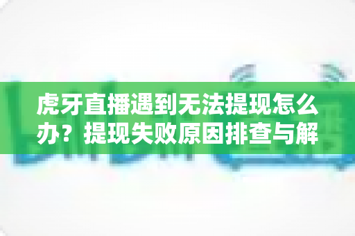 虎牙直播遇到无法提现怎么办?提现失败原因排查与解决方法完全指南 虎牙直播遇到无法提现怎么办?提现失败原因排查与解决方法完全指南