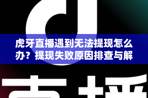 虎牙直播遇到无法提现怎么办?提现失败原因排查与解决方法完全指南 虎牙直播遇到无法提现怎么办?提现失败原因排查与解决方法完全指南