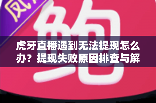 虎牙直播遇到无法提现怎么办?提现失败原因排查与解决方法完全指南 虎牙直播遇到无法提现怎么办?提现失败原因排查与解决方法完全指南