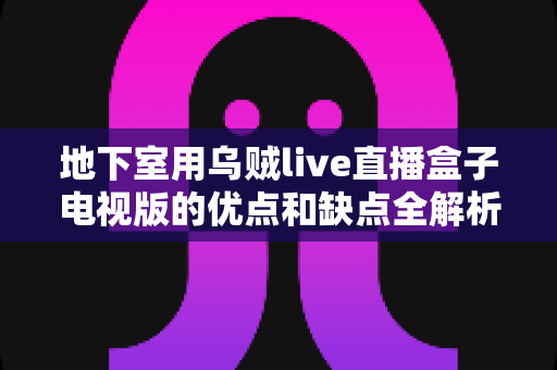 地下室用乌贼live直播盒子电视版的优点和缺点全解析：安装体验、性能表现与选购使用建议深度评测