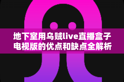 地下室用乌贼live直播盒子电视版的优点和缺点全解析：安装体验、性能表现与选购使用建议深度评测