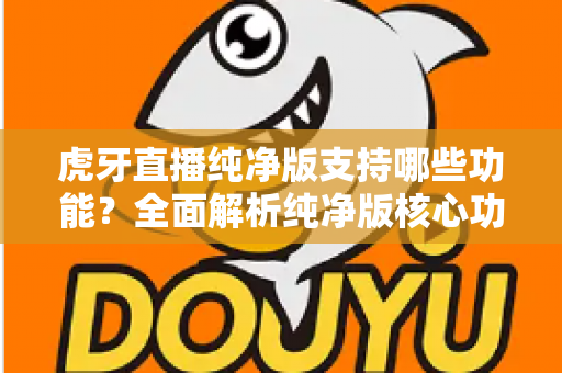 虎牙直播纯净版支持哪些功能?全面解析纯净版核心功能与使用体验指南 虎牙直播纯净版支持哪些功能?全面解析纯净版核心功能与使用体验指南