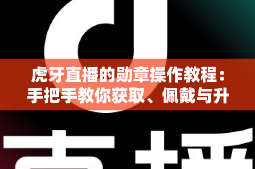 虎牙直播的勋章操作教程:手把手教你获取、佩戴与升级勋章的完整攻略 虎牙直播的勋章操作教程:手把手教你获取、佩戴与升级勋章的完整攻略