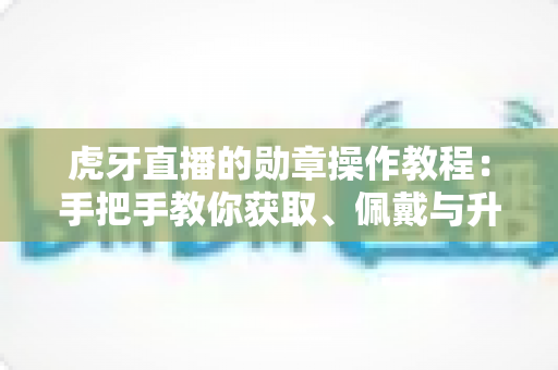 虎牙直播的勋章操作教程:手把手教你获取、佩戴与升级勋章的完整攻略 虎牙直播的勋章操作教程:手把手教你获取、佩戴与升级勋章的完整攻略