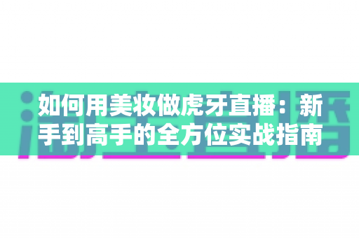 如何用美妆做虎牙直播：新手到高手的全方位实战指南
