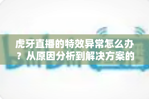 虎牙直播的特效异常怎么办?从原因分析到解决方案的完整修复指南,助你快速恢复正常观看与直播体验 虎牙直播的特效异常怎么办?从原因分析到解决方案的完整修复指南,助你快速恢复正常观看与直播体验