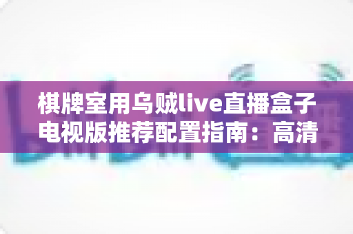 棋牌室用乌贼live直播盒子电视版推荐配置指南:高清流畅直播的硬件选择与优化全方案 棋牌室用乌贼live直播盒子电视版推荐配置指南:高清流畅直播的硬件选择与优化全方案