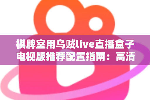 棋牌室用乌贼live直播盒子电视版推荐配置指南：高清流畅直播的硬件选择与优化全方案