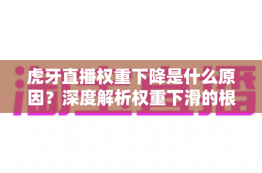 虎牙直播权重下降是什么原因?深度解析权重下滑的根源与高效恢复指南 虎牙直播权重下降是什么原因?深度解析权重下滑的根源与高效恢复指南