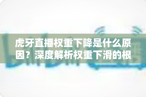 虎牙直播权重下降是什么原因?深度解析权重下滑的根源与高效恢复指南 虎牙直播权重下降是什么原因?深度解析权重下滑的根源与高效恢复指南