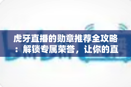 虎牙直播的勋章推荐全攻略:解锁专属荣誉,让你的直播互动体验更上一层楼 虎牙直播的勋章推荐全攻略:解锁专属荣誉,让你的直播互动体验更上一层楼