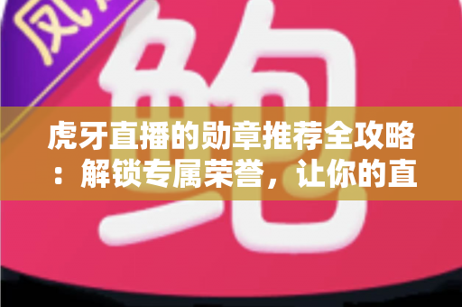 虎牙直播的勋章推荐全攻略:解锁专属荣誉,让你的直播互动体验更上一层楼 虎牙直播的勋章推荐全攻略:解锁专属荣誉,让你的直播互动体验更上一层楼