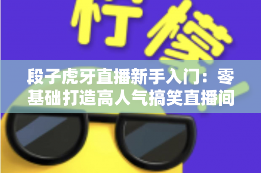 段子虎牙直播新手入门:零基础打造高人气搞笑直播间的完整攻略 段子虎牙直播新手入门:零基础打造高人气搞笑直播间的完整攻略