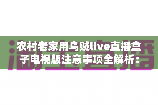 农村老家用乌贼live直播盒子电视版注意事项全解析:长辈在家流畅看直播的实用指南 农村老家用乌贼live直播盒子电视版注意事项全解析:长辈在家流畅看直播的实用指南
