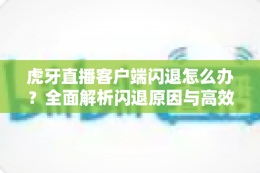 虎牙直播客户端闪退怎么办?全面解析闪退原因与高效解决技巧,助你畅享直播不间断 虎牙直播客户端闪退怎么办?全面解析闪退原因与高效解决技巧,助你畅享直播不间断