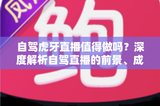 自驾虎牙直播值得做吗?深度解析自驾直播的前景、成本、难点与变现全攻略 自驾虎牙直播值得做吗?深度解析自驾直播的前景、成本、难点与变现全攻略