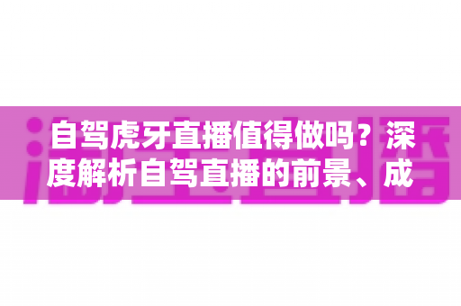 自驾虎牙直播值得做吗?深度解析自驾直播的前景、成本、难点与变现全攻略 自驾虎牙直播值得做吗?深度解析自驾直播的前景、成本、难点与变现全攻略