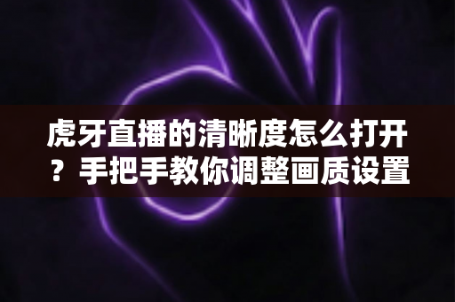虎牙直播的清晰度怎么打开?手把手教你调整画质设置,享受超清观影体验 虎牙直播的清晰度怎么打开?手把手教你调整画质设置,享受超清观影体验