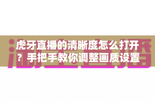 虎牙直播的清晰度怎么打开?手把手教你调整画质设置,享受超清观影体验 虎牙直播的清晰度怎么打开?手把手教你调整画质设置,享受超清观影体验