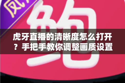 虎牙直播的清晰度怎么打开?手把手教你调整画质设置,享受超清观影体验 虎牙直播的清晰度怎么打开?手把手教你调整画质设置,享受超清观影体验