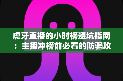 虎牙直播的小时榜避坑指南：主播冲榜前必看的防骗攻略与实战技巧
