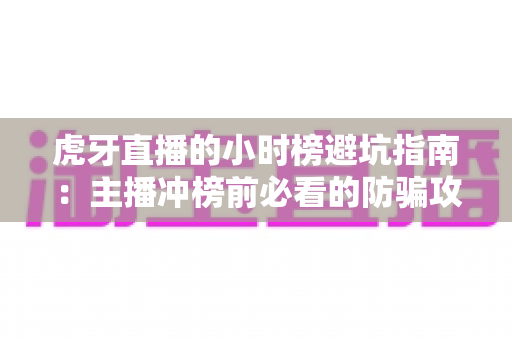 虎牙直播的小时榜避坑指南：主播冲榜前必看的防骗攻略与实战技巧