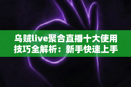 乌贼live聚合直播十大使用技巧全解析:新手快速上手与进阶玩家的实用指南 乌贼live聚合直播十大使用技巧全解析:新手快速上手与进阶玩家的实用指南