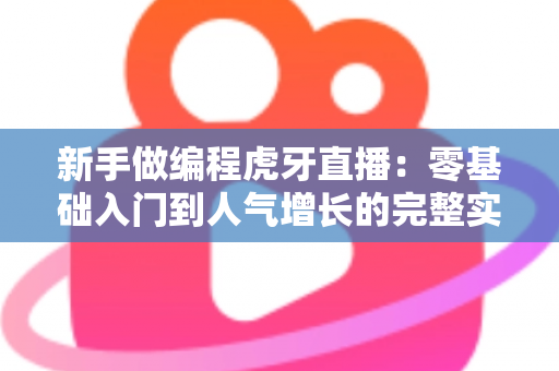 新手做编程虎牙直播：零基础入门到人气增长的完整实战指南