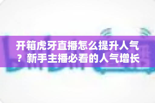 开箱虎牙直播怎么提升人气?新手主播必看的人气增长实战指南 开箱虎牙直播怎么提升人气?新手主播必看的人气增长实战指南