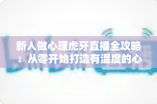 新人做心理虎牙直播全攻略:从零开始打造有温度的心理学直播间 新人做心理虎牙直播全攻略:从零开始打造有温度的心理学直播间