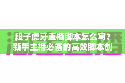段子虎牙直播脚本怎么写?新手主播必备的高效脚本创作全攻略 段子虎牙直播脚本怎么写?新手主播必备的高效脚本创作全攻略