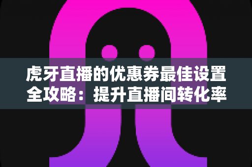 虎牙直播的优惠券最佳设置全攻略:提升直播间转化率与销量的实战指南 虎牙直播的优惠券最佳设置全攻略:提升直播间转化率与销量的实战指南