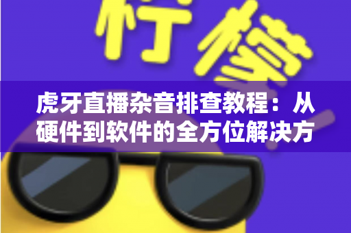 虎牙直播杂音排查教程:从硬件到软件的全方位解决方案指南 虎牙直播杂音排查教程:从硬件到软件的全方位解决方案指南