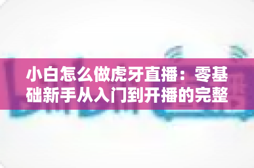 小白怎么做虎牙直播：零基础新手从入门到开播的完整指南