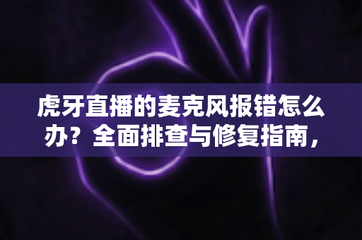 虎牙直播的麦克风报错怎么办?全面排查与修复指南,助你快速恢复开播 虎牙直播的麦克风报错怎么办?全面排查与修复指南,助你快速恢复开播