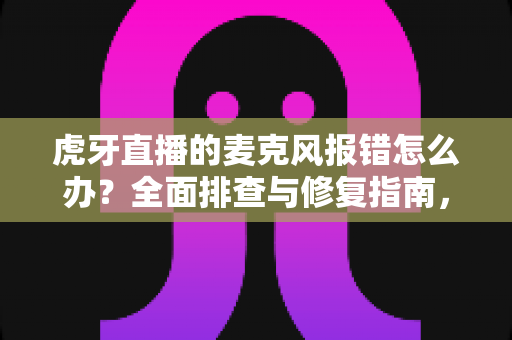 虎牙直播的麦克风报错怎么办?全面排查与修复指南,助你快速恢复开播 虎牙直播的麦克风报错怎么办?全面排查与修复指南,助你快速恢复开播