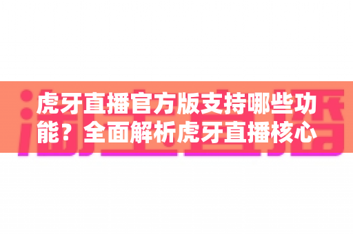 虎牙直播官方版支持哪些功能？全面解析虎牙直播核心功能与使用指南