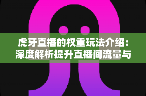 虎牙直播的权重玩法介绍：深度解析提升直播间流量与排名的核心机制