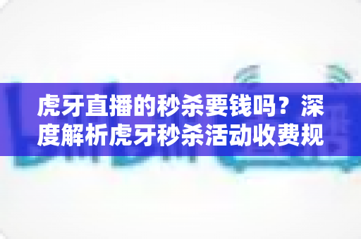 虎牙直播的秒杀要钱吗?深度解析虎牙秒杀活动收费规则、参与流程与避坑指南 虎牙直播的秒杀要钱吗?深度解析虎牙秒杀活动收费规则、参与流程与避坑指南