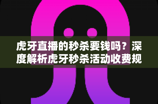 虎牙直播的秒杀要钱吗?深度解析虎牙秒杀活动收费规则、参与流程与避坑指南 虎牙直播的秒杀要钱吗?深度解析虎牙秒杀活动收费规则、参与流程与避坑指南
