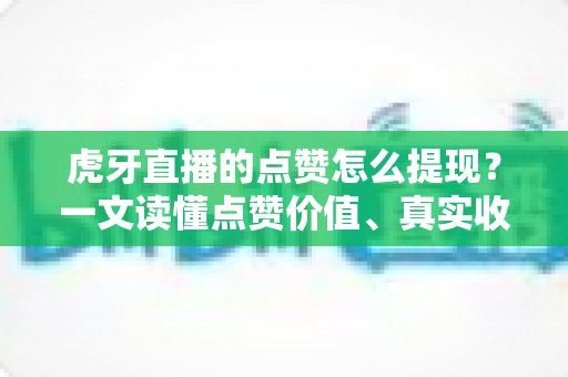 虎牙直播的点赞怎么提现？一文读懂点赞价值、真实收益来源与安全提现指南