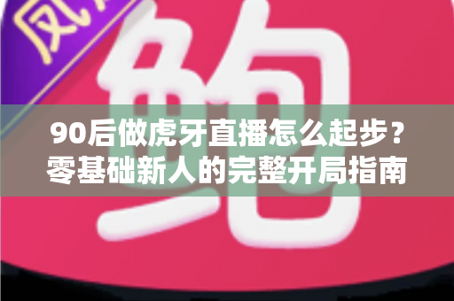 90后做虎牙直播怎么起步?零基础新人的完整开局指南与实战经验分享 90后做虎牙直播怎么起步?零基础新人的完整开局指南与实战经验分享