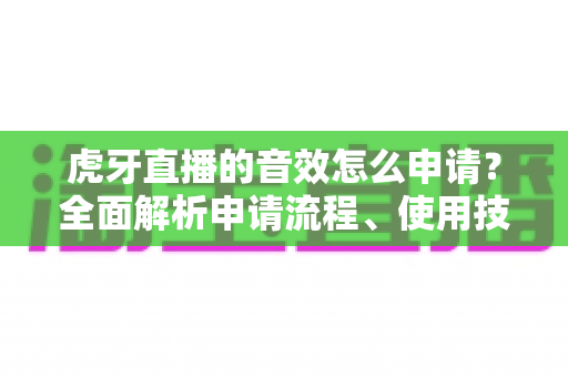 虎牙直播的音效怎么申请?全面解析申请流程、使用技巧与常见问题 虎牙直播的音效怎么申请?全面解析申请流程、使用技巧与常见问题