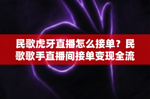 民歌虎牙直播怎么接单?民歌歌手直播间接单变现全流程实战指南 民歌虎牙直播怎么接单?民歌歌手直播间接单变现全流程实战指南