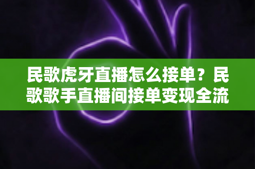 民歌虎牙直播怎么接单?民歌歌手直播间接单变现全流程实战指南 民歌虎牙直播怎么接单?民歌歌手直播间接单变现全流程实战指南