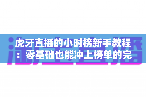 虎牙直播的小时榜新手教程:零基础也能冲上榜单的完整攻略 虎牙直播的小时榜新手教程:零基础也能冲上榜单的完整攻略