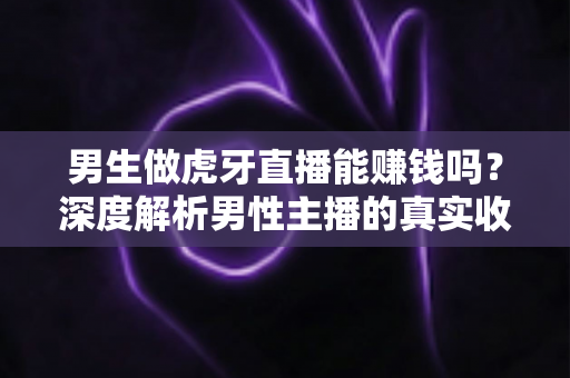 男生做虎牙直播能赚钱吗？深度解析男性主播的真实收入与成功指南