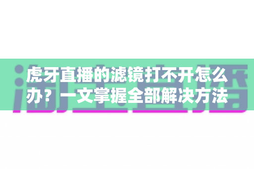 虎牙直播的滤镜打不开怎么办?一文掌握全部解决方法,快速恢复直播画质 虎牙直播的滤镜打不开怎么办?一文掌握全部解决方法,快速恢复直播画质